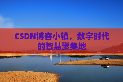 CSDN博客小镇，数字时代的智慧聚集地